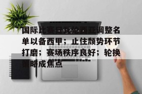 乐鱼体育官网-国际比赛日瓦伦西亚调整名单以备西甲；止住颓势环节打磨；赛场秩序良好；轮换策略成焦点(美公开赛亚特兰大联印地十一最新消息)