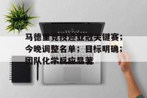 leyu-马德里竞技迎亚冠关键赛；今晚调整名单；目标明确；团队化学反应显著的简单介绍